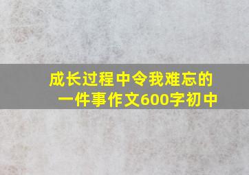 成长过程中令我难忘的一件事作文600字初中