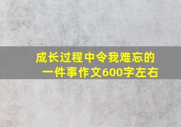 成长过程中令我难忘的一件事作文600字左右