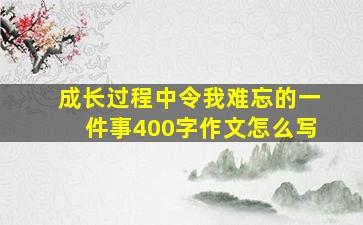 成长过程中令我难忘的一件事400字作文怎么写