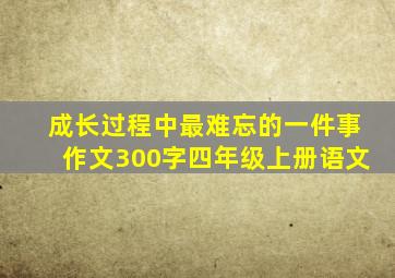 成长过程中最难忘的一件事作文300字四年级上册语文