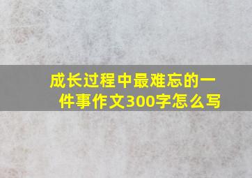 成长过程中最难忘的一件事作文300字怎么写