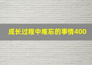 成长过程中难忘的事情400