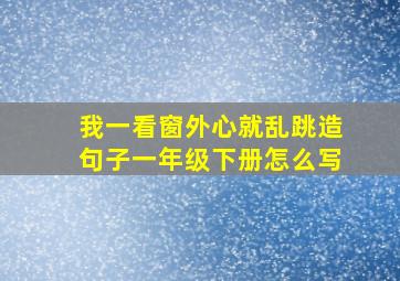 我一看窗外心就乱跳造句子一年级下册怎么写