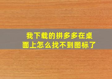 我下载的拼多多在桌面上怎么找不到图标了