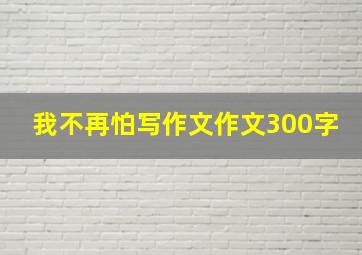 我不再怕写作文作文300字