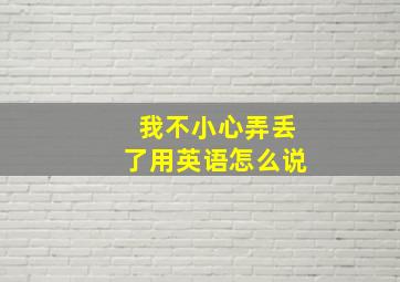 我不小心弄丢了用英语怎么说