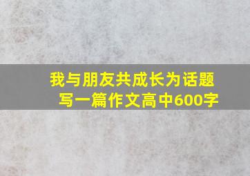 我与朋友共成长为话题写一篇作文高中600字