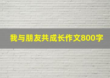 我与朋友共成长作文800字