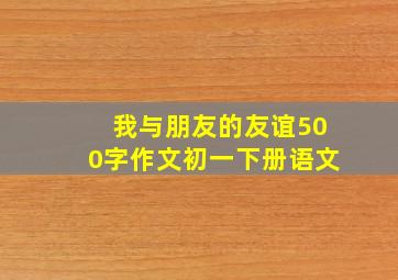 我与朋友的友谊500字作文初一下册语文