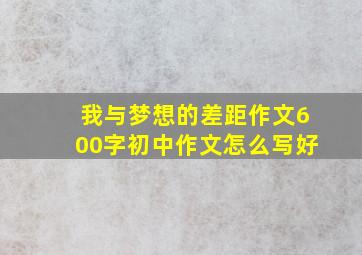 我与梦想的差距作文600字初中作文怎么写好