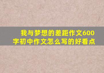 我与梦想的差距作文600字初中作文怎么写的好看点