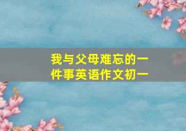 我与父母难忘的一件事英语作文初一