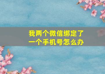 我两个微信绑定了一个手机号怎么办