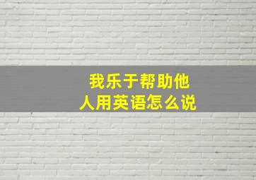 我乐于帮助他人用英语怎么说