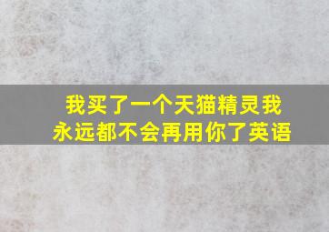 我买了一个天猫精灵我永远都不会再用你了英语