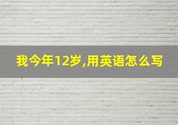 我今年12岁,用英语怎么写