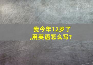 我今年12岁了,用英语怎么写?