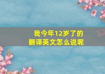 我今年12岁了的翻译英文怎么说呢