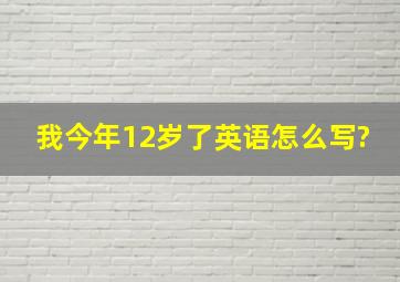 我今年12岁了英语怎么写?