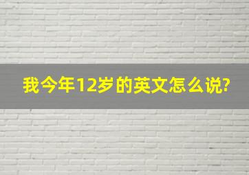 我今年12岁的英文怎么说?