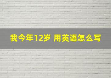 我今年12岁 用英语怎么写