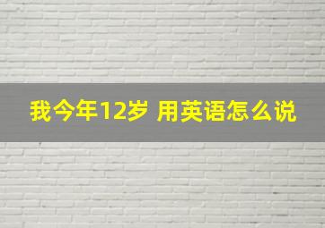 我今年12岁 用英语怎么说