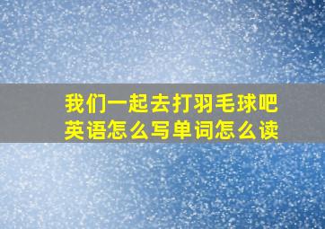 我们一起去打羽毛球吧英语怎么写单词怎么读