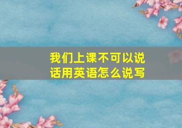 我们上课不可以说话用英语怎么说写