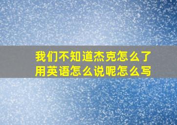 我们不知道杰克怎么了用英语怎么说呢怎么写