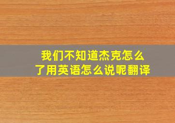 我们不知道杰克怎么了用英语怎么说呢翻译