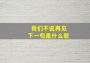 我们不说再见下一句是什么歌