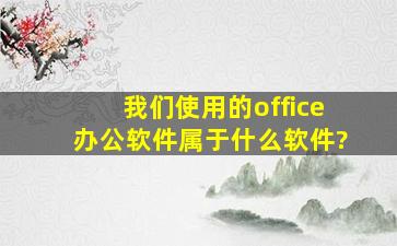 我们使用的office办公软件属于什么软件?