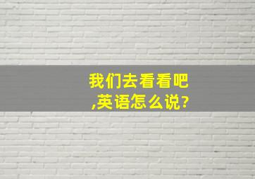 我们去看看吧,英语怎么说?