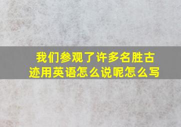 我们参观了许多名胜古迹用英语怎么说呢怎么写