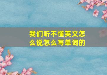 我们听不懂英文怎么说怎么写单词的