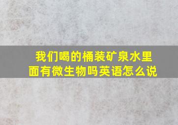 我们喝的桶装矿泉水里面有微生物吗英语怎么说