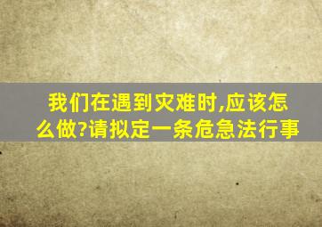 我们在遇到灾难时,应该怎么做?请拟定一条危急法行事