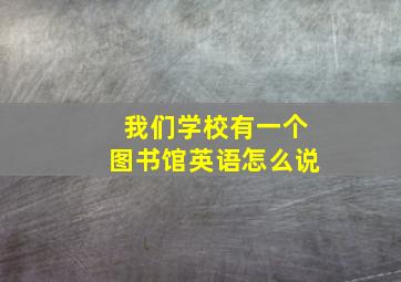 我们学校有一个图书馆英语怎么说