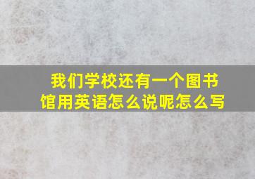 我们学校还有一个图书馆用英语怎么说呢怎么写