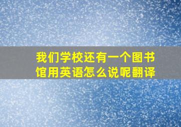 我们学校还有一个图书馆用英语怎么说呢翻译