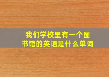 我们学校里有一个图书馆的英语是什么单词