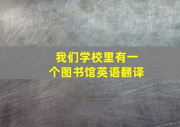 我们学校里有一个图书馆英语翻译