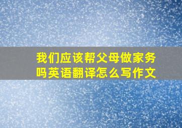 我们应该帮父母做家务吗英语翻译怎么写作文