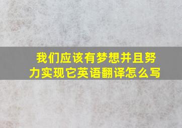 我们应该有梦想并且努力实现它英语翻译怎么写