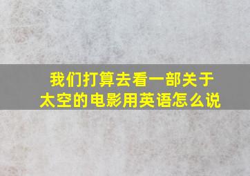 我们打算去看一部关于太空的电影用英语怎么说