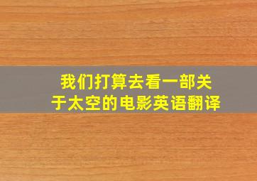 我们打算去看一部关于太空的电影英语翻译