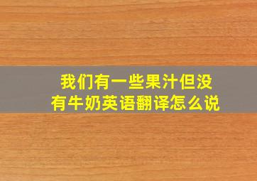 我们有一些果汁但没有牛奶英语翻译怎么说