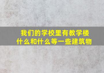 我们的学校里有教学楼什么和什么等一些建筑物