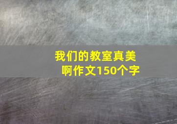 我们的教室真美啊作文150个字