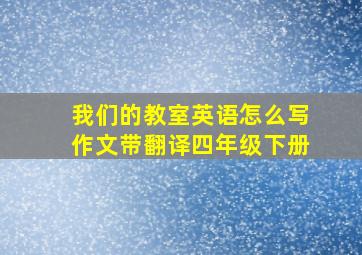 我们的教室英语怎么写作文带翻译四年级下册